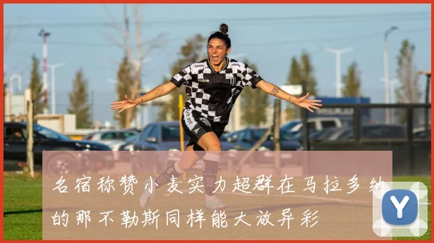 名宿称赞小麦实力超群在马拉多纳的那不勒斯同样能大放异彩