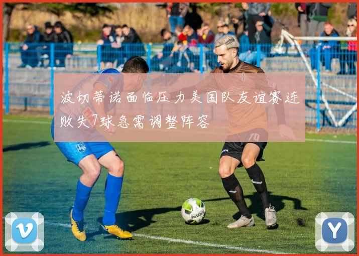 波切蒂诺面临压力美国队友谊赛连败失7球急需调整阵容