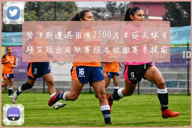 努涅斯遭遇困境2500万年薪无球可踢亚冠出局联赛报名被撤赛季提前结束