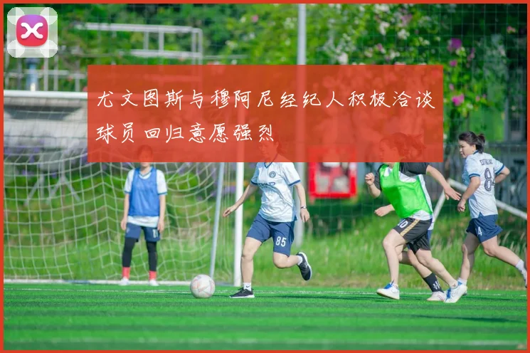 尤文图斯与穆阿尼经纪人积极洽谈球员回归意愿强烈