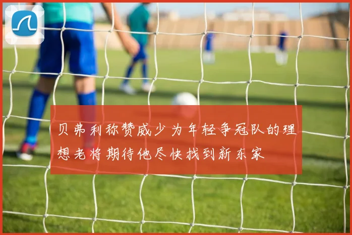 贝弗利称赞威少为年轻争冠队的理想老将期待他尽快找到新东家