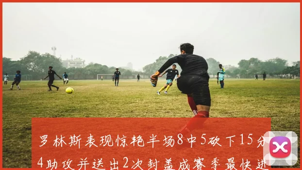 罗林斯表现惊艳半场8中5砍下15分4助攻并送出2次封盖成赛季最快进步球员