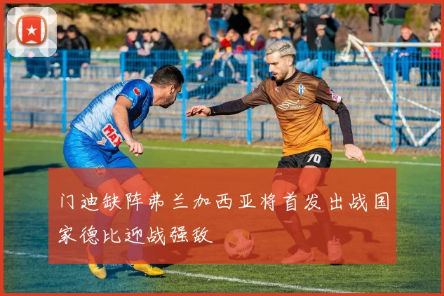 门迪缺阵弗兰加西亚将首发出战国家德比迎战强敌