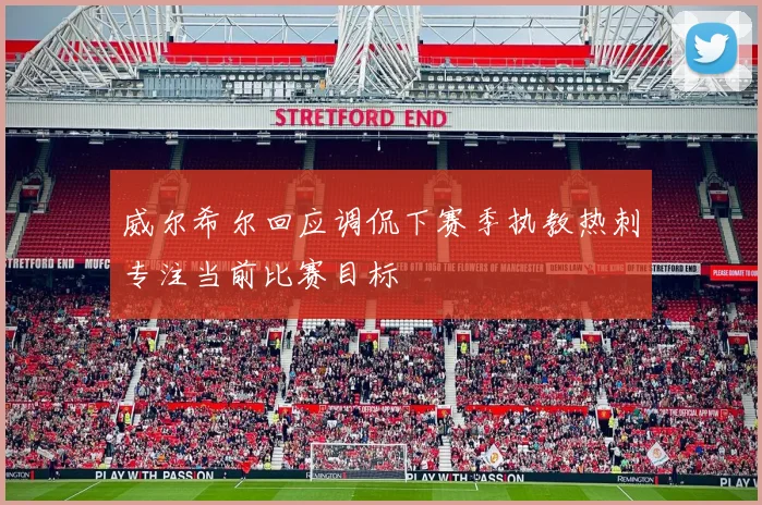 威尔希尔回应调侃下赛季执教热刺专注当前比赛目标