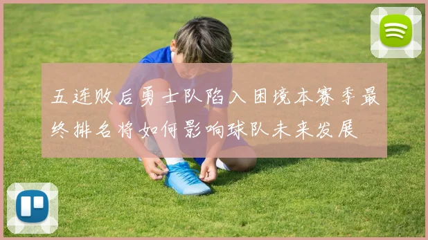 五连败后勇士队陷入困境本赛季最终排名将如何影响球队未来发展