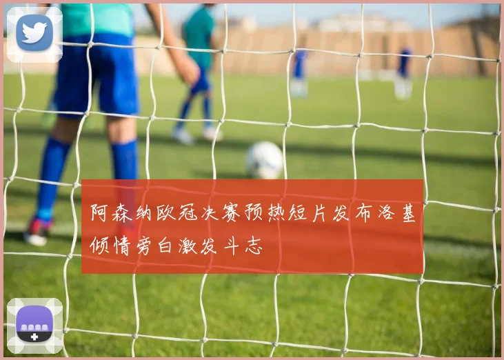 阿森纳欧冠决赛预热短片发布洛基倾情旁白激发斗志