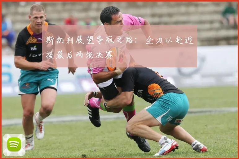 斯凯利展望争冠之路：全力以赴迎接最后两场决赛