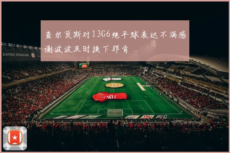 查尔莫斯对13G6绝平球表达不满感谢波波及时换下邓肯