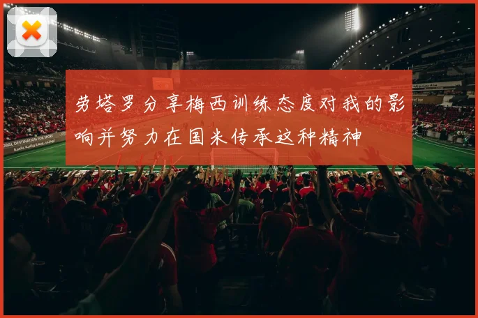 劳塔罗分享梅西训练态度对我的影响并努力在国米传承这种精神