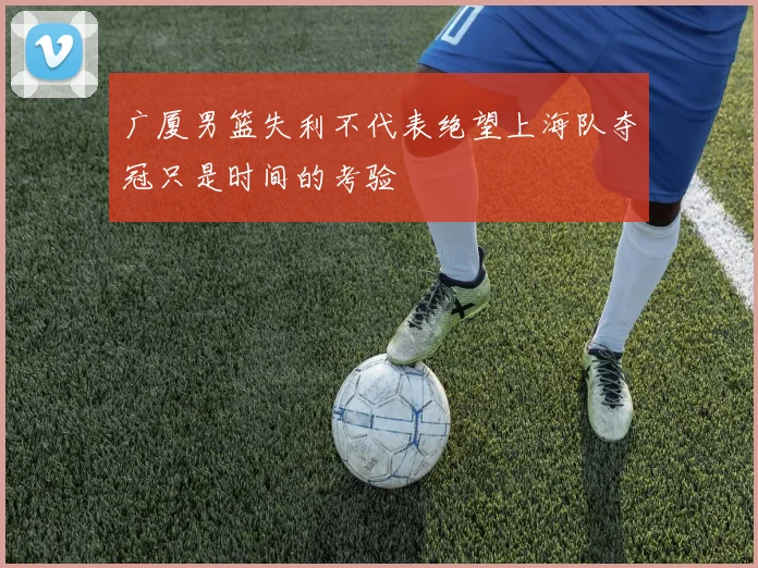 广厦男篮失利不代表绝望上海队夺冠只是时间的考验