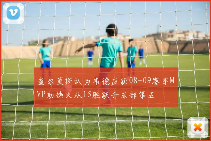 查尔莫斯认为韦德应获08-09赛季MVP助热火从15胜跃升东部第五