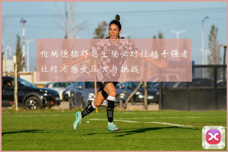 伦纳德称邓恩上场必对位对手强者让对方感受压力与挑战
