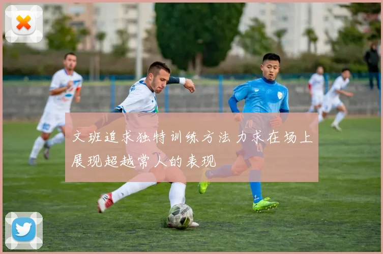文班追求独特训练方法力求在场上展现超越常人的表现