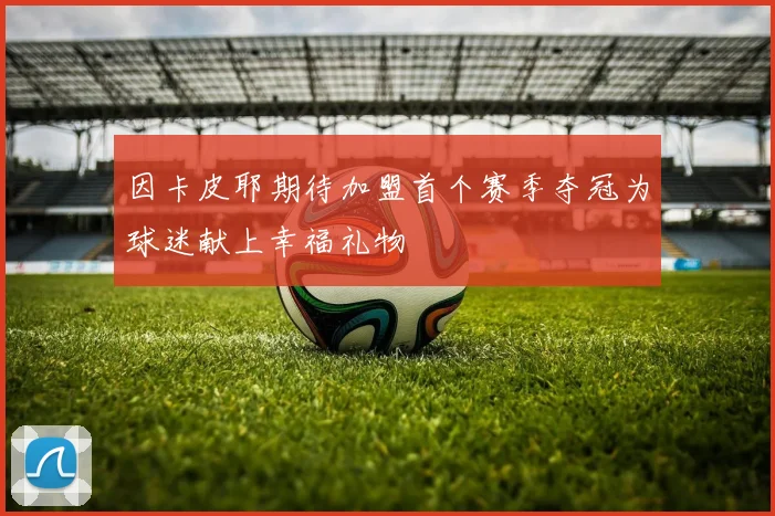 因卡皮耶期待加盟首个赛季夺冠为球迷献上幸福礼物