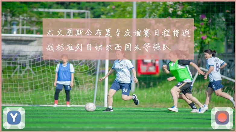 尤文图斯公布夏季友谊赛日程将迎战标准列日切尔西国米等强队