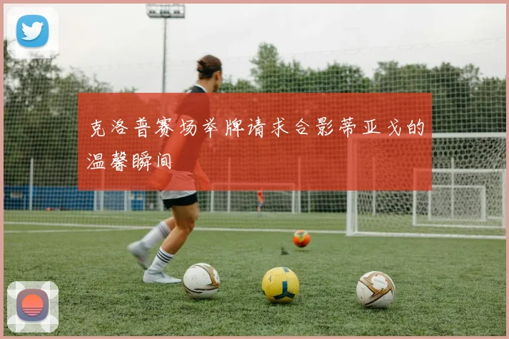 克洛普赛场举牌请求合影蒂亚戈的温馨瞬间