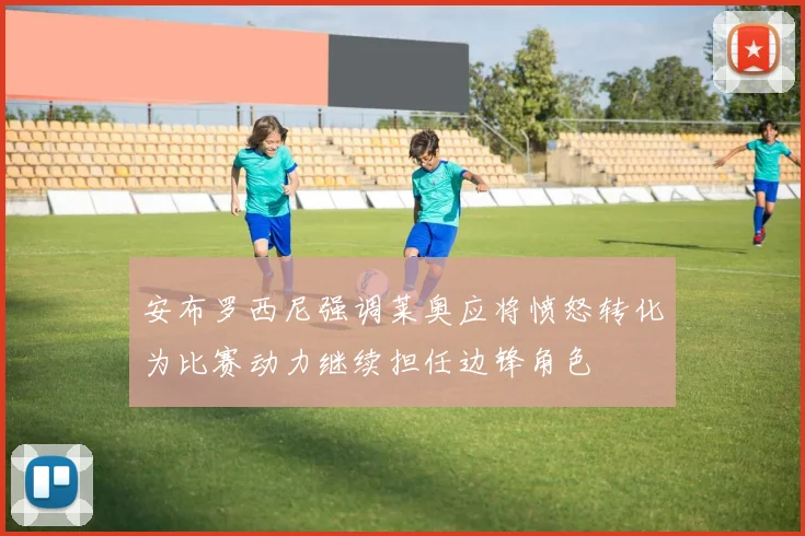 安布罗西尼强调莱奥应将愤怒转化为比赛动力继续担任边锋角色