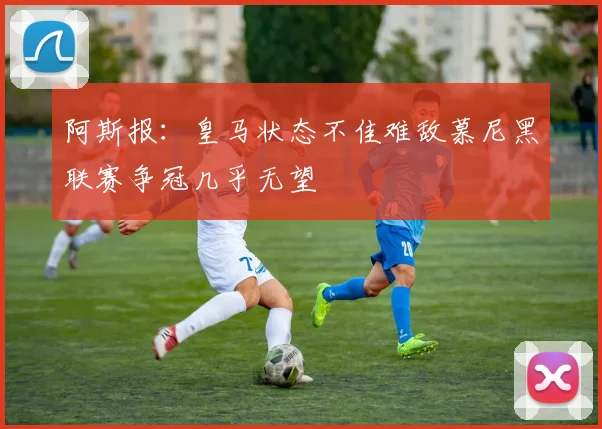 阿斯报：皇马状态不佳难敌慕尼黑联赛争冠几乎无望