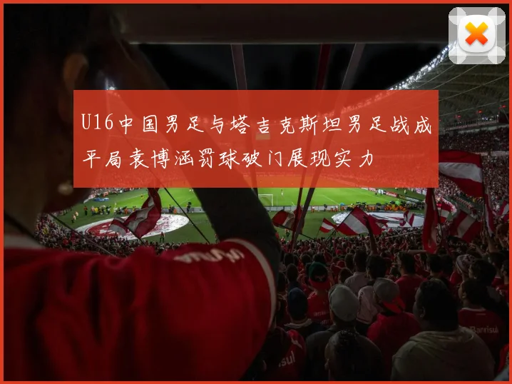 U16中国男足与塔吉克斯坦男足战成平局袁博涵罚球破门展现实力