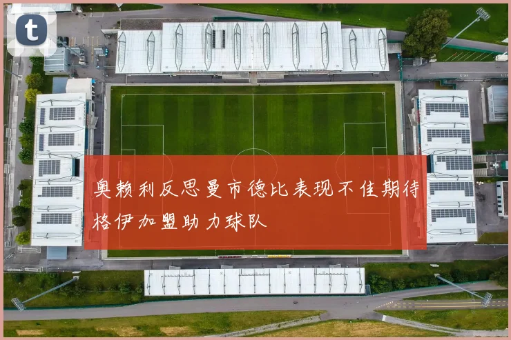 奥赖利反思曼市德比表现不佳期待格伊加盟助力球队