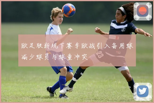 欧足联新规下赛季欧战引入备用球减少球员与球童冲突