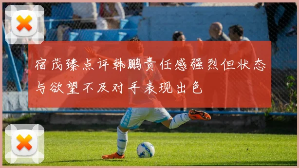 宿茂臻点评韩鹏责任感强烈但状态与欲望不及对手表现出色