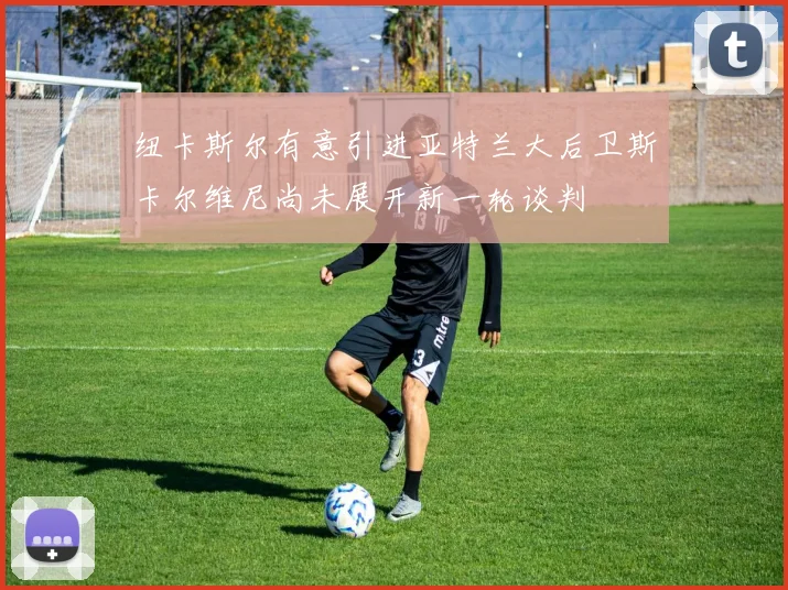 纽卡斯尔有意引进亚特兰大后卫斯卡尔维尼尚未展开新一轮谈判