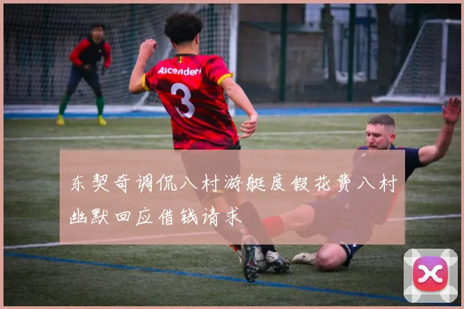 东契奇调侃八村游艇度假花费八村幽默回应借钱请求