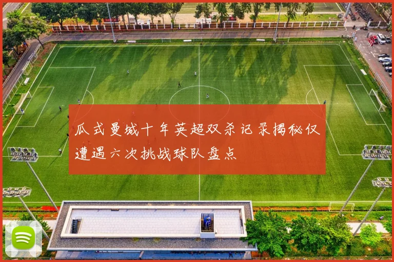 瓜式曼城十年英超双杀记录揭秘仅遭遇六次挑战球队盘点