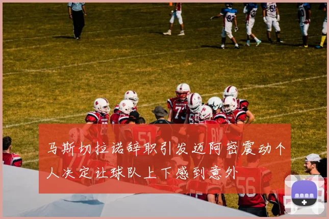 马斯切拉诺辞职引发迈阿密震动个人决定让球队上下感到意外